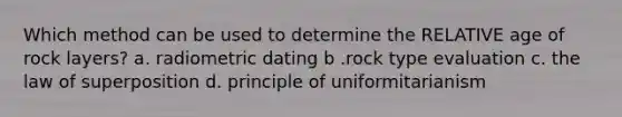 Which method can be used to determine the RELATIVE age of rock layers? a. radiometric dating b .rock type evaluation c. the law of superposition d. principle of uniformitarianism