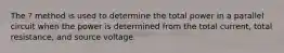 The ? method is used to determine the total power in a parallel circuit when the power is determined from the total current, total resistance, and source voltage.