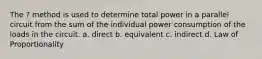 The ? method is used to determine total power in a parallel circuit from the sum of the individual power consumption of the loads in the circuit. a. direct b. equivalent c. indirect d. Law of Proportionality