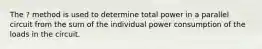 The ? method is used to determine total power in a parallel circuit from the sum of the individual power consumption of the loads in the circuit.