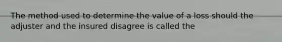 The method used to determine the value of a loss should the adjuster and the insured disagree is called the