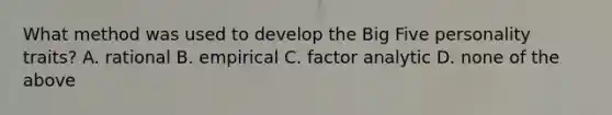 What method was used to develop the Big Five personality traits? A. rational B. empirical C. factor analytic D. none of the above