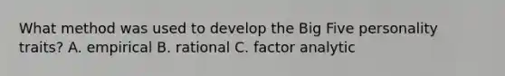 What method was used to develop the Big Five personality traits? A. empirical B. rational C. factor analytic