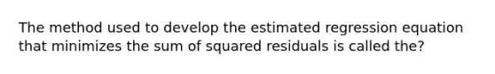 The method used to develop the estimated regression equation that minimizes the sum of squared residuals is called the?