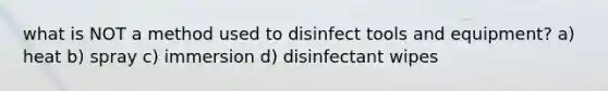 what is NOT a method used to disinfect tools and equipment? a) heat b) spray c) immersion d) disinfectant wipes