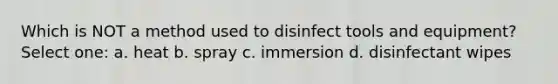 Which is NOT a method used to disinfect tools and equipment? Select one: a. heat b. spray c. immersion d. disinfectant wipes