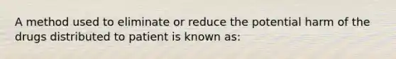 A method used to eliminate or reduce the potential harm of the drugs distributed to patient is known as: