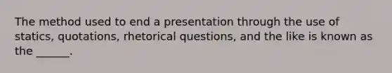 The method used to end a presentation through the use of statics, quotations, rhetorical questions, and the like is known as the ______.