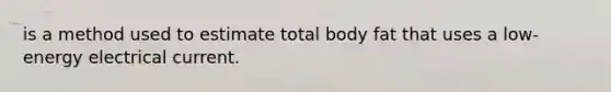 is a method used to estimate total body fat that uses a low-energy electrical current.