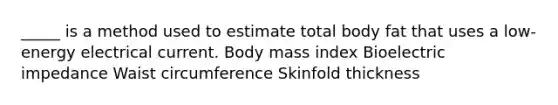 _____ is a method used to estimate total body fat that uses a low-energy electrical current. Body mass index Bioelectric impedance Waist circumference Skinfold thickness