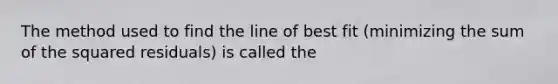 The method used to find the line of best fit (minimizing the sum of the squared residuals) is called the