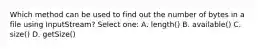 Which method can be used to find out the number of bytes in a file using InputStream? Select one: A. length() B. available() C. size() D. getSize()