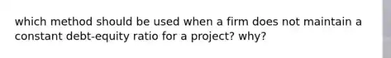 which method should be used when a firm does not maintain a constant debt-equity ratio for a project? why?