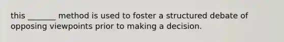 this _______ method is used to foster a structured debate of opposing viewpoints prior to making a decision.