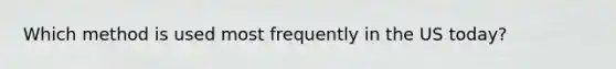Which method is used most frequently in the US today?