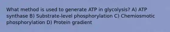 What method is used to generate ATP in glycolysis? A) ATP synthase B) Substrate-level phosphorylation C) Chemiosmotic phosphorylation D) Protein gradient