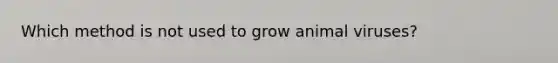 Which method is not used to grow animal viruses?