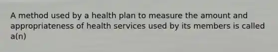 A method used by a health plan to measure the amount and appropriateness of health services used by its members is called a(n)