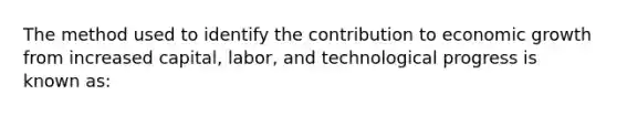 The method used to identify the contribution to economic growth from increased capital, labor, and technological progress is known as: