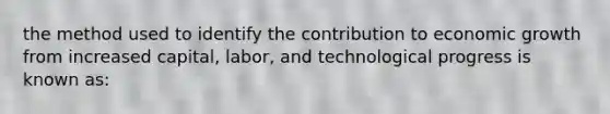 the method used to identify the contribution to economic growth from increased capital, labor, and technological progress is known as: