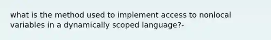 what is the method used to implement access to nonlocal variables in a dynamically scoped language?-