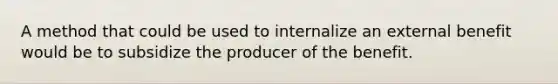 A method that could be used to internalize an external benefit would be to subsidize the producer of the benefit.