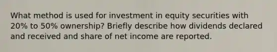 What method is used for investment in equity securities with 20% to 50% ownership? Briefly describe how dividends declared and received and share of net income are reported.