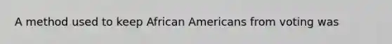 A method used to keep African Americans from voting was