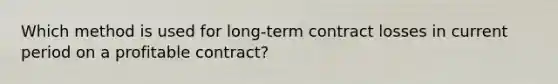 Which method is used for long-term contract losses in current period on a profitable contract?