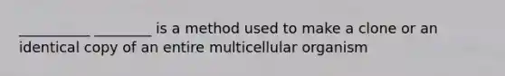 __________ ________ is a method used to make a clone or an identical copy of an entire multicellular organism