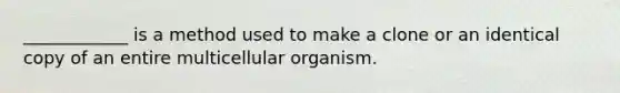 ____________ is a method used to make a clone or an identical copy of an entire multicellular organism.