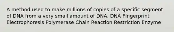 A method used to make millions of copies of a specific segment of DNA from a very small amount of DNA. DNA FIngerprint Electrophoresis Polymerase Chain Reaction Restriction Enzyme