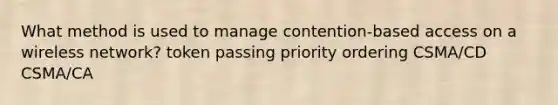 What method is used to manage contention-based access on a wireless network? token passing priority ordering CSMA/CD CSMA/CA