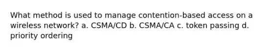 What method is used to manage contention-based access on a wireless network? a. CSMA/CD b. CSMA/CA c. token passing d. priority ordering