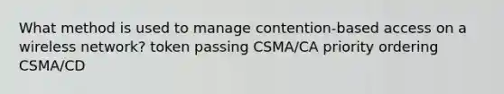 What method is used to manage contention-based access on a wireless network? token passing CSMA/CA priority ordering CSMA/CD