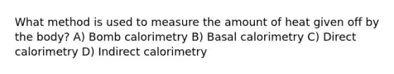 What method is used to measure the amount of heat given off by the body? A) Bomb calorimetry B) Basal calorimetry C) Direct calorimetry D) Indirect calorimetry