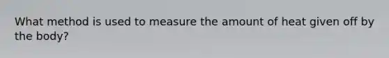 What method is used to measure the amount of heat given off by the body?​