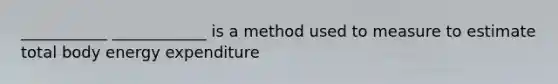 ___________ ____________ is a method used to measure to estimate total body energy expenditure