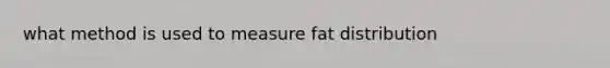 what method is used to measure fat distribution