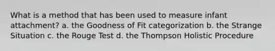 What is a method that has been used to measure infant attachment? a. the Goodness of Fit categorization b. the Strange Situation c. the Rouge Test d. the Thompson Holistic Procedure