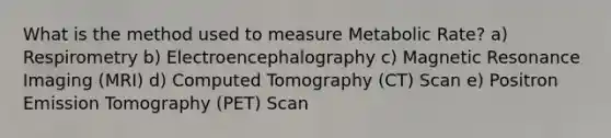 What is the method used to measure Metabolic Rate? a) Respirometry b) Electroencephalography c) Magnetic Resonance Imaging (MRI) d) Computed Tomography (CT) Scan e) Positron Emission Tomography (PET) Scan