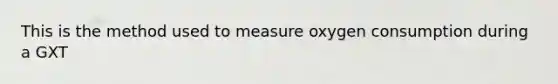 This is the method used to measure oxygen consumption during a GXT