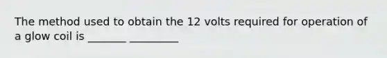 The method used to obtain the 12 volts required for operation of a glow coil is _______ _________