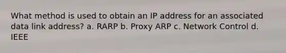 What method is used to obtain an IP address for an associated data link address? a. RARP b. Proxy ARP c. Network Control d. IEEE