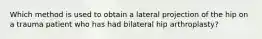 Which method is used to obtain a lateral projection of the hip on a trauma patient who has had bilateral hip arthroplasty?