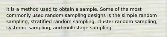 it is a method used to obtain a sample. Some of the most commonly used random sampling designs is the simple random sampling, stratified random sampling, cluster random sampling, systemic sampling, and multistage sampling