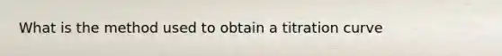 What is the method used to obtain a titration curve