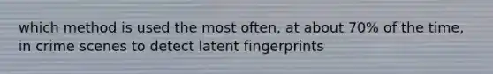 which method is used the most often, at about 70% of the time, in crime scenes to detect latent fingerprints