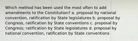 Which method has been used the most often to add amendments to the Constitution? a. proposal by national convention, ratification by State legislatures b. proposal by Congress, ratification by State conventions c. proposal by Congress; ratification by State legislatures d. proposal by national convention, ratification by State conventions