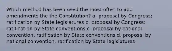 Which method has been used the most often to add amendments the the Constitution? a. proposal by Congress; ratification by State legislatures b. proposal by Congress; ratification by State conventions c. proposal by national convention, ratification by State conventions d. proposal by national convention, ratification by State legislatures